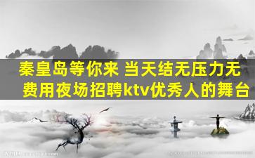 秦皇岛等你来 当天结无压力无费用夜场招聘ktv优秀人的舞台